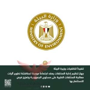 تنفيذاً لتكلفيات وزير البيئه .. جهاز تنظيم إدارة المخلفات يعقد إجتماعاً موسعًا لمناقشة تطوير آليات معالجة المخلفات الطبية